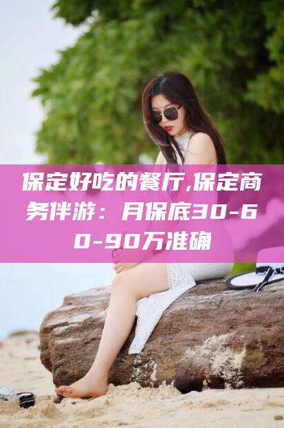 镇江保定好吃的餐厅,保定商务伴游：月保底30-60-90万准确
