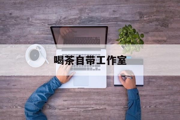 工作室茶馆暗语最新资讯（谁能告诉我哪里有镇江喝茶自带工作室？）