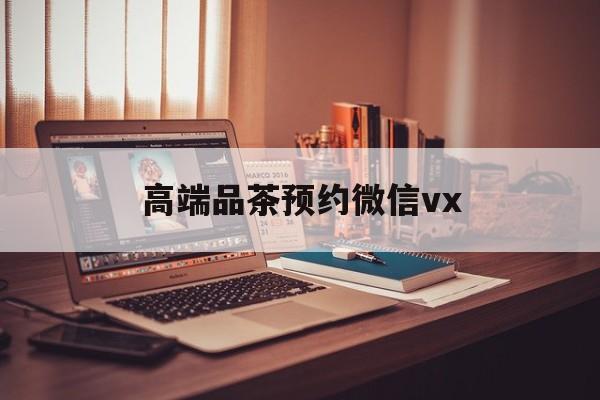 镇江关于高端品茶预约微信vx的信息