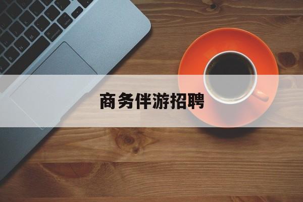 商务伴游招聘男最新资讯（谁能告诉我哪里有镇江商务伴游招聘？）