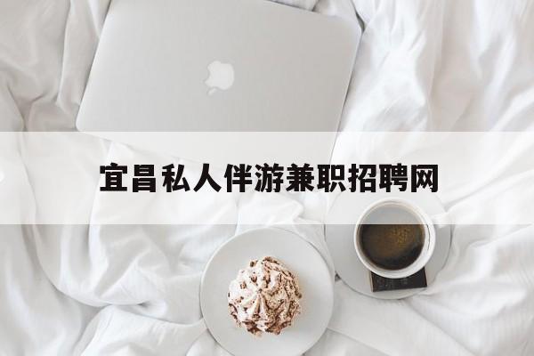 宜昌晚上7点到12点兼职最新资讯（谁能告诉我哪里有镇江宜昌私人伴游兼职招聘网？）