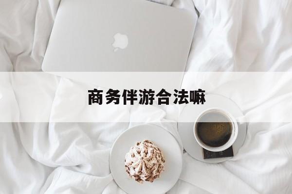 商务伴游是正经工作吗最新资讯（谁能告诉我哪里有镇江商务伴游合法嘛？）