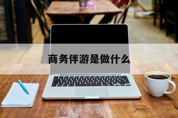 商务伴游是什么工作最新资讯（谁能告诉我哪里有镇江商务伴游是做什么？）