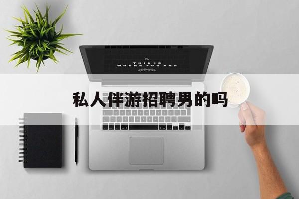 男私人伴游一个月多少钱最新资讯（谁能告诉我哪里有镇江私人伴游招聘男的吗？）