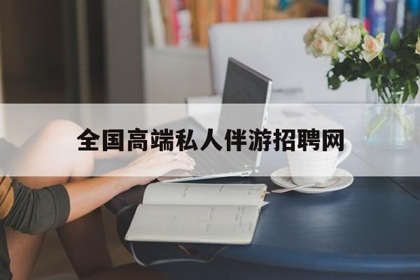 关于全国高端私人伴游招聘网的信息