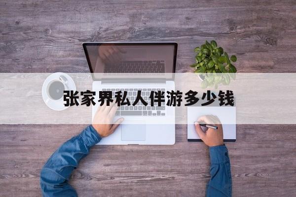 一个人去张家界旅游要花多少钱最新资讯（谁能告诉我哪里有镇江张家界私人伴游多少钱？）